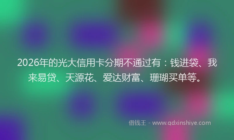 2026年的光大信用卡分期不通过有：钱进袋、我来易贷、天源花、爱达财富、珊瑚买单等。