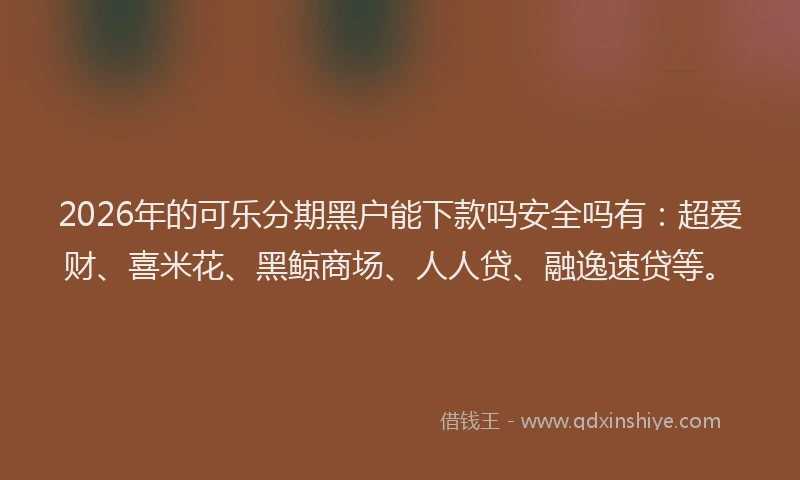 2026年的可乐分期黑户能下款吗安全吗有：超爱财、喜米花、黑鲸商场、人人贷、融逸速贷等。