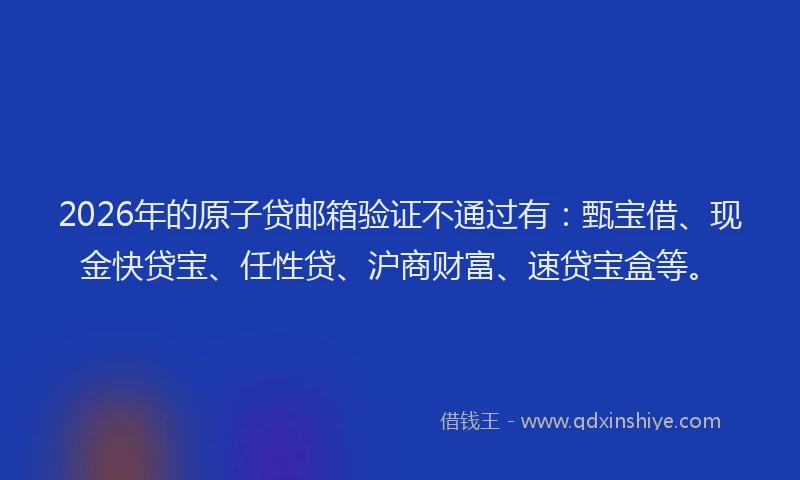 2026年的原子贷邮箱验证不通过有：甄宝借、现金快贷宝、任性贷、沪商财富、速贷宝盒等。