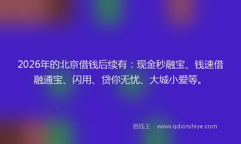2026年的北京借钱后续有：现金秒融宝、钱速借融通宝、闪用、贷你无忧、大城小爱等。