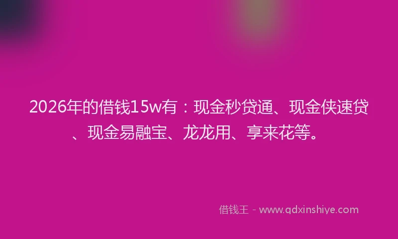 2026年的借钱15w有：现金秒贷通、现金侠速贷、现金易融宝、龙龙用、享来花等。