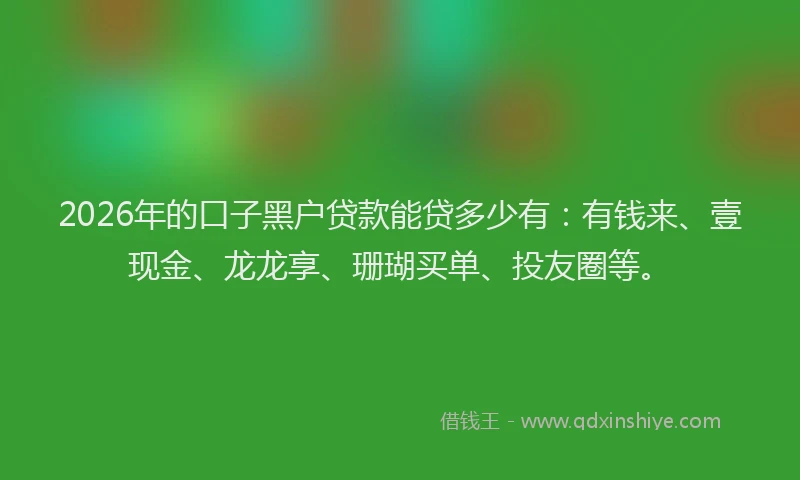 2026年的口子黑户贷款能贷多少有：有钱来、壹现金、龙龙享、珊瑚买单、投友圈等。