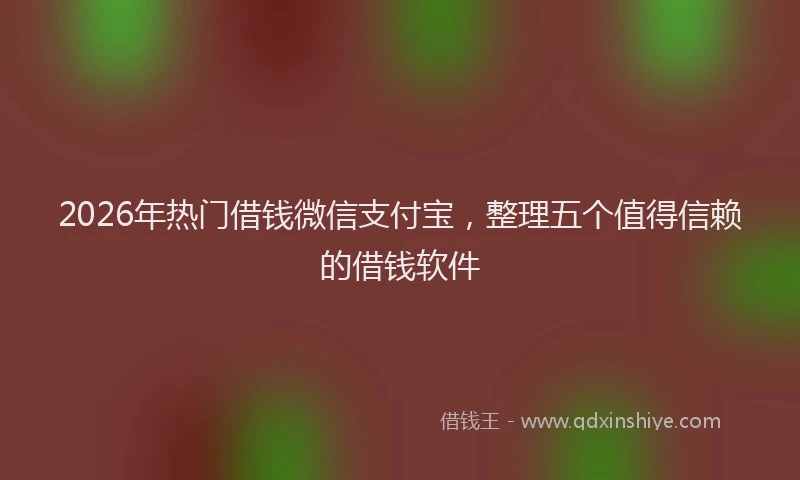 2026年热门借钱微信支付宝，整理五个值得信赖的借钱软件
