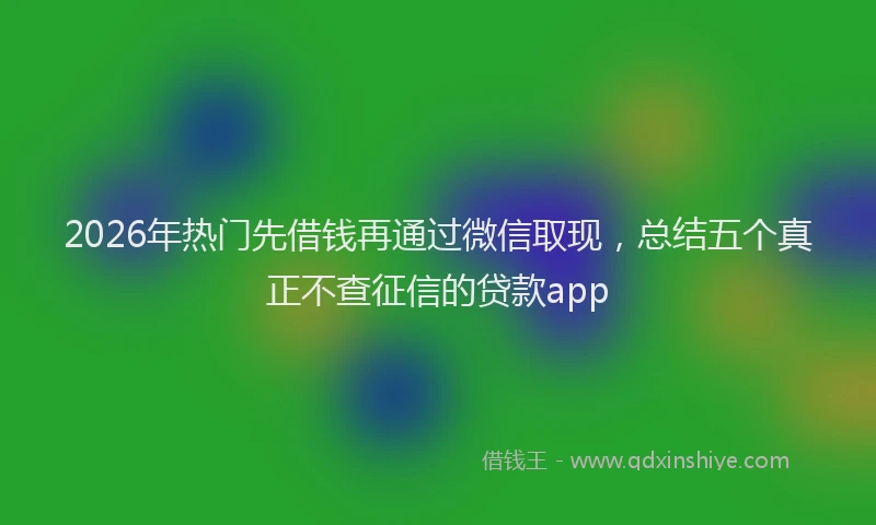 2026年热门先借钱再通过微信取现，总结五个真正不查征信的贷款app