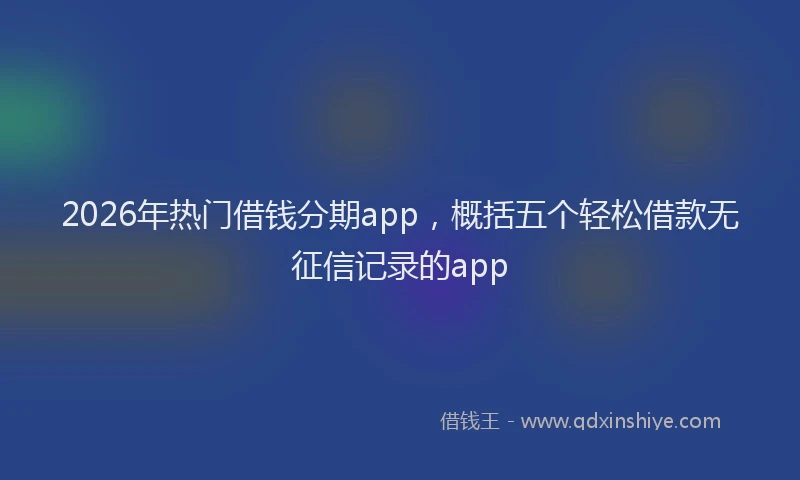 2026年热门借钱分期app，概括五个轻松借款无征信记录的app