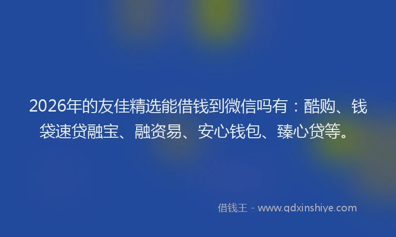 2026年的友佳精选能借钱到微信吗有：酷购、钱袋速贷融宝、融资易、安心钱包、臻心贷等。