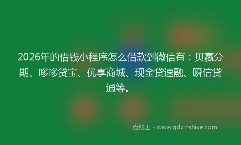 2026年的借钱小程序怎么借款到微信有：贝赢分期、哆哆贷宝、优享商城、现金贷速融、瞬信贷通等。