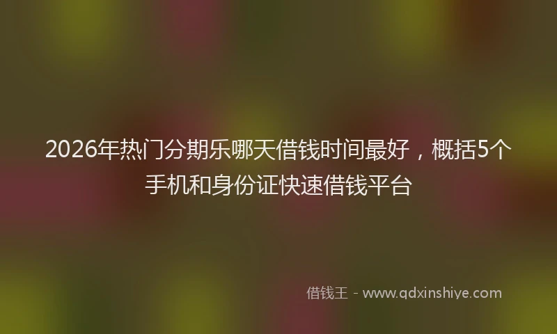 2026年热门分期乐哪天借钱时间最好，概括5个手机和身份证快速借钱平台