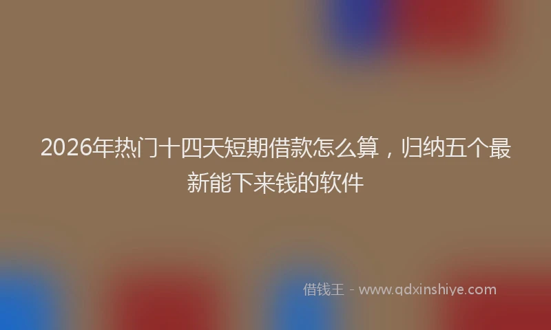 2026年热门十四天短期借款怎么算，归纳五个最新能下来钱的软件
