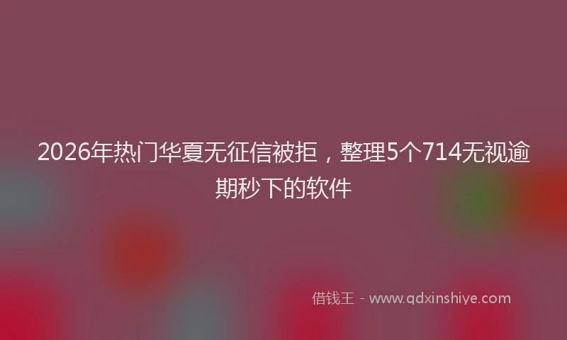 2026年热门华夏无征信被拒，整理5个714无视逾期秒下的软件