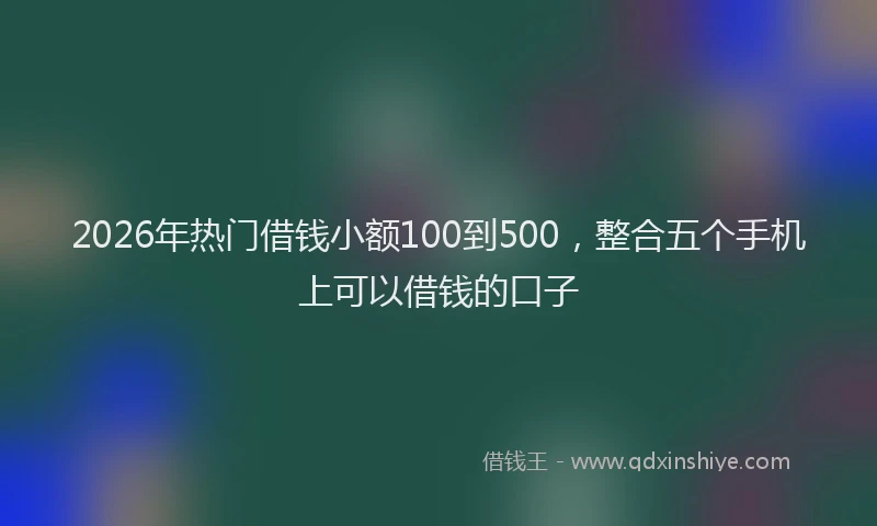 2026年热门借钱小额100到500，整合五个手机上可以借钱的口子