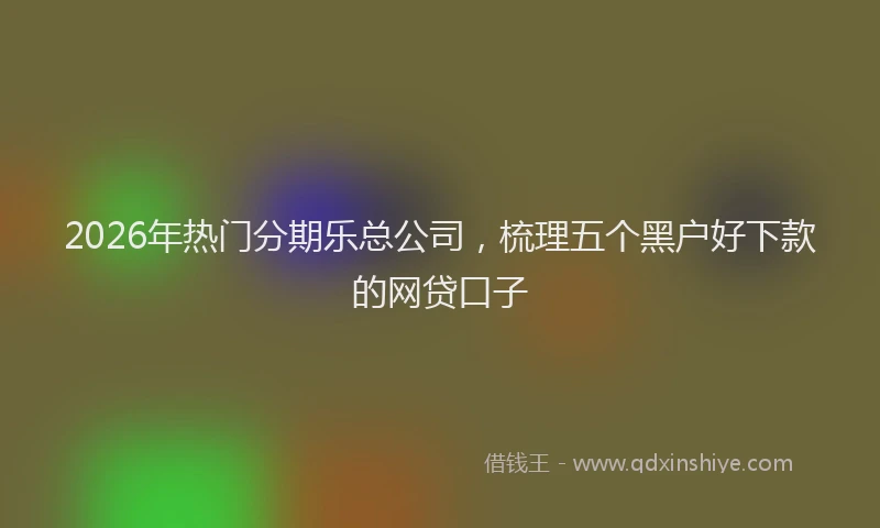 2026年热门分期乐总公司，梳理五个黑户好下款的网贷口子