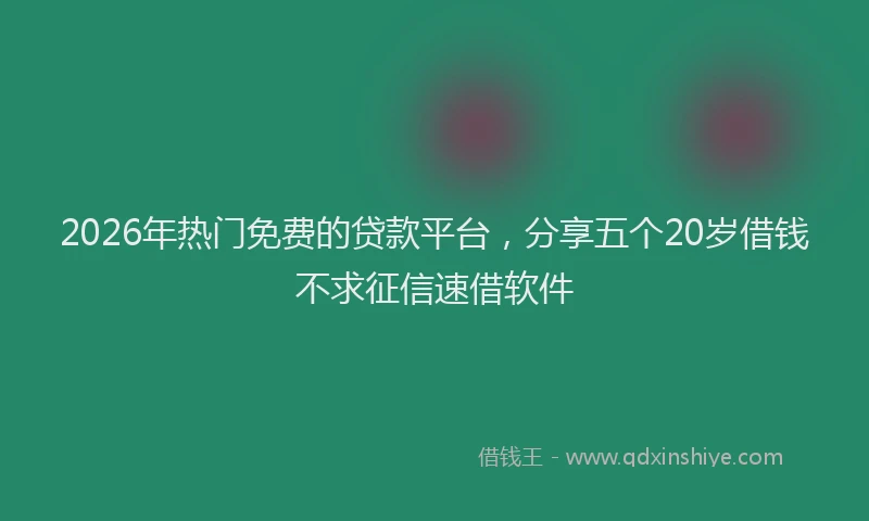 2026年热门免费的贷款平台，分享五个20岁借钱不求征信速借软件
