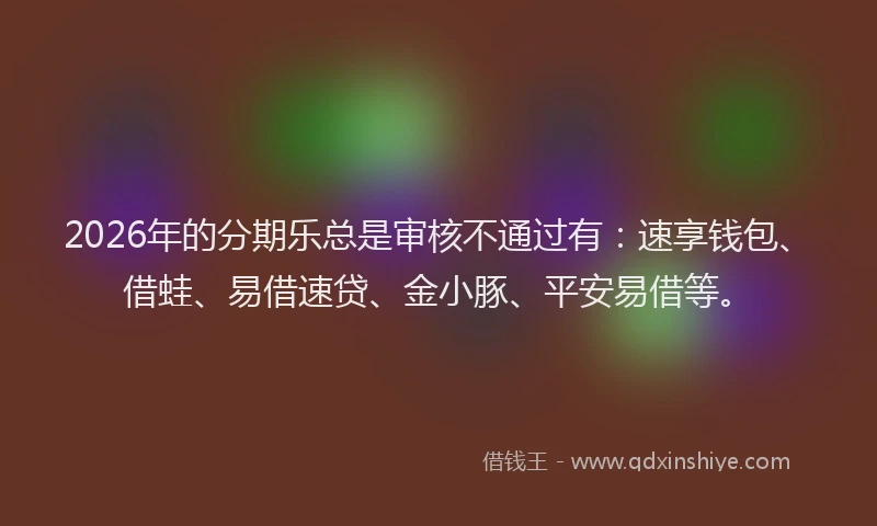 2026年的分期乐总是审核不通过有：速享钱包、借蛙、易借速贷、金小豚、平安易借等。