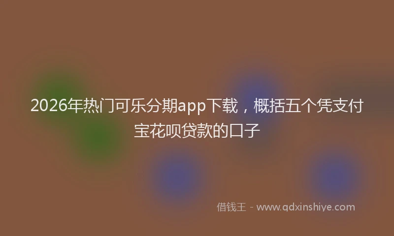 2026年热门可乐分期app下载，概括五个凭支付宝花呗贷款的口子