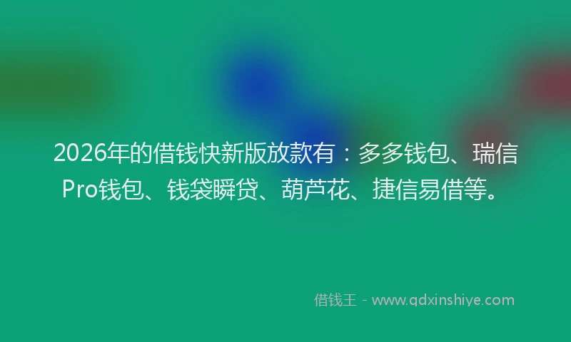 2026年的借钱快新版放款有：多多钱包、瑞信Pro钱包、钱袋瞬贷、葫芦花、捷信易借等。