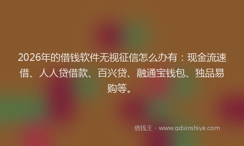 2026年的借钱软件无视征信怎么办有：现金流速借、人人贷借款、百兴贷、融通宝钱包、独品易购等。