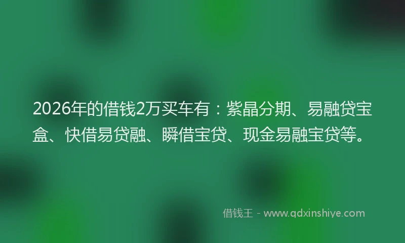 2026年的借钱2万买车有：紫晶分期、易融贷宝盒、快借易贷融、瞬借宝贷、现金易融宝贷等。