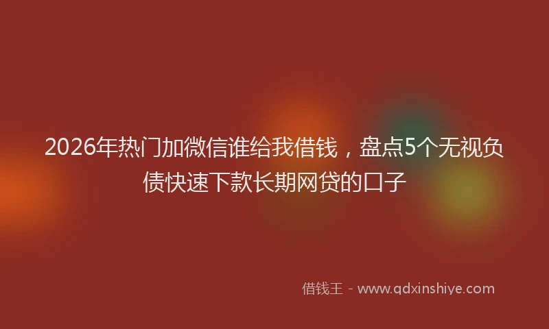 2026年热门加微信谁给我借钱，盘点5个无视负债快速下款长期网贷的口子