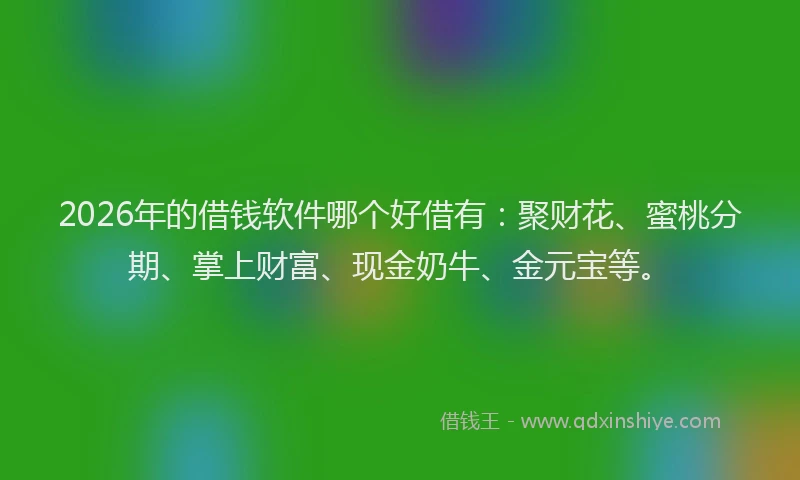 2026年的借钱软件哪个好借有：聚财花、蜜桃分期、掌上财富、现金奶牛、金元宝等。