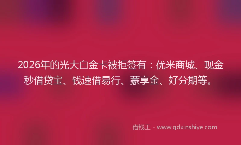 2026年的光大白金卡被拒签有：优米商城、现金秒借贷宝、钱速借易行、蒙享金、好分期等。