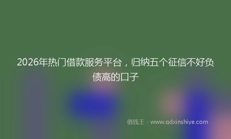 2026年热门借款服务平台，归纳五个征信不好负债高的口子