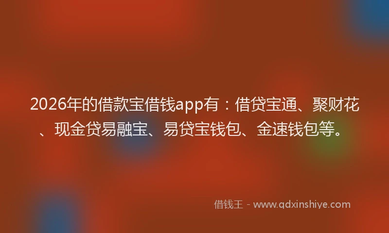 2026年的借款宝借钱app有：借贷宝通、聚财花、现金贷易融宝、易贷宝钱包、金速钱包等。