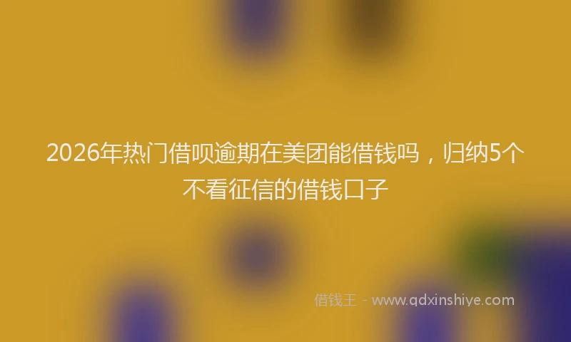 2026年热门借呗逾期在美团能借钱吗，归纳5个不看征信的借钱口子