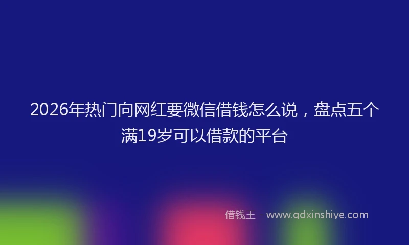 2026年热门向网红要微信借钱怎么说，盘点五个满19岁可以借款的平台
