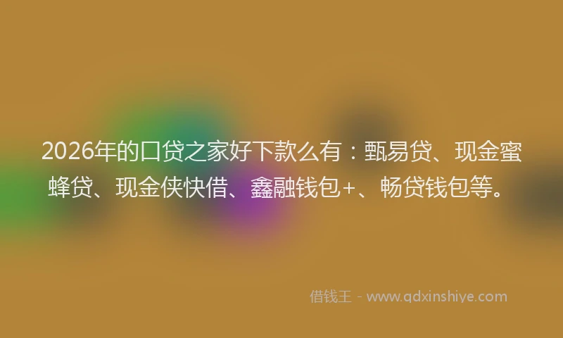 2026年的口贷之家好下款么有：甄易贷、现金蜜蜂贷、现金侠快借、鑫融钱包+、畅贷钱包等。