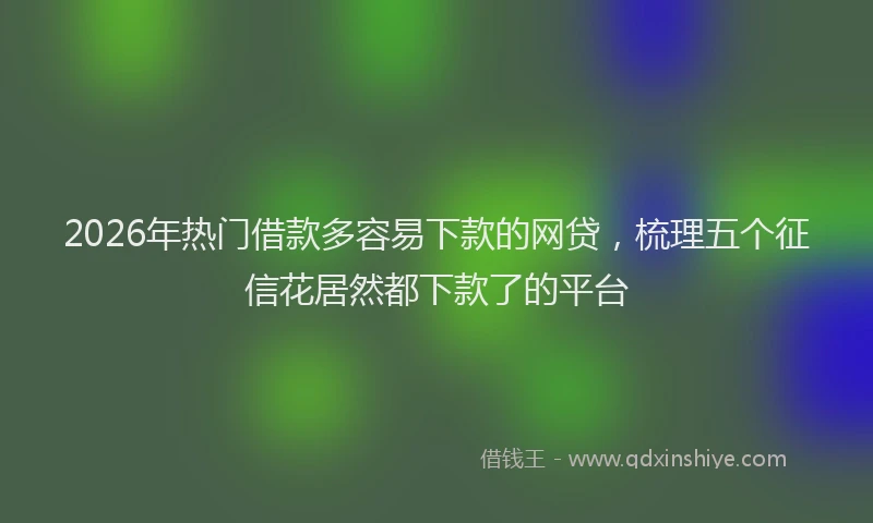 2026年热门借款多容易下款的网贷，梳理五个征信花居然都下款了的平台
