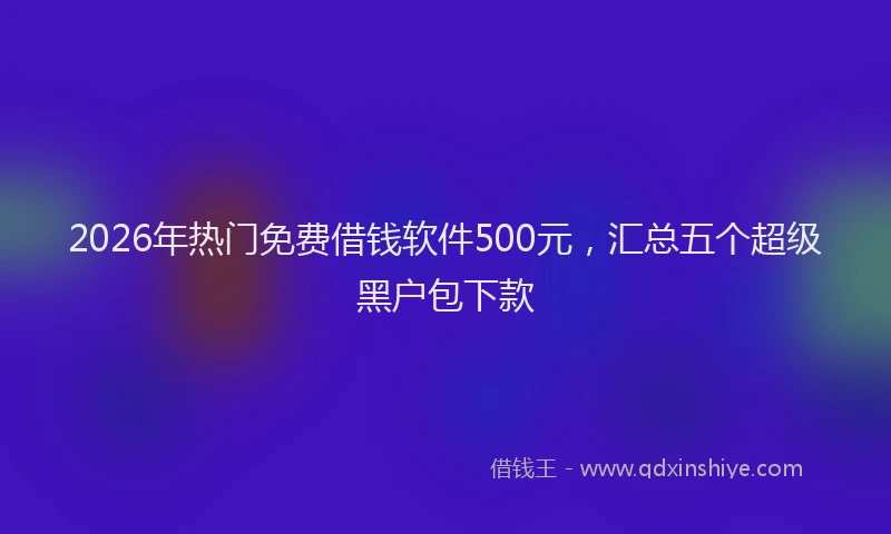 2026年热门免费借钱软件500元，汇总五个超级黑户包下款
