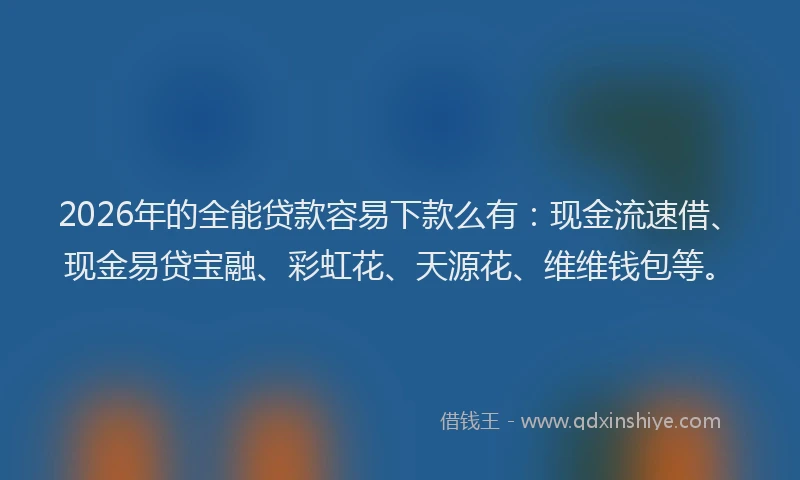 2026年的全能贷款容易下款么有：现金流速借、现金易贷宝融、彩虹花、天源花、维维钱包等。