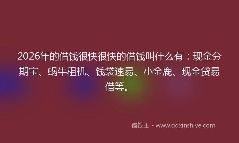 2026年的借钱很快很快的借钱叫什么有：现金分期宝、蜗牛租机、钱袋速易、小金鹿、现金贷易借等。