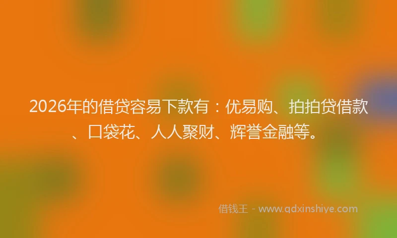 2026年的借贷容易下款有：优易购、拍拍贷借款、口袋花、人人聚财、辉誉金融等。