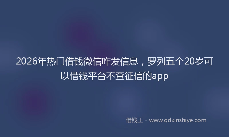 2026年热门借钱微信咋发信息，罗列五个20岁可以借钱平台不查征信的app