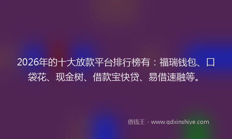 2026年的十大放款平台排行榜有：福瑞钱包、口袋花、现金树、借款宝快贷、易借速融等。