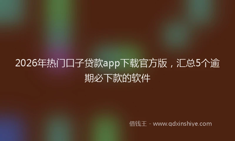 2026年热门口子贷款app下载官方版，汇总5个逾期必下款的软件