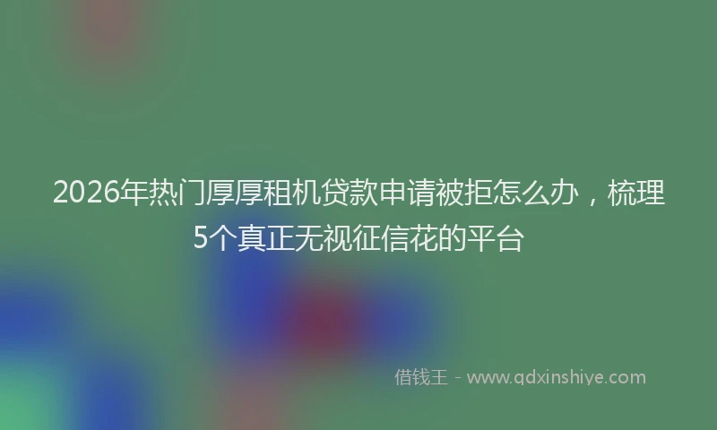 2026年热门厚厚租机贷款申请被拒怎么办，梳理5个真正无视征信花的平台
