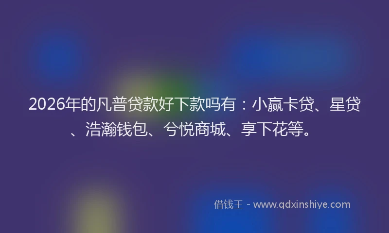 2026年的凡普贷款好下款吗有：小赢卡贷、星贷、浩瀚钱包、兮悦商城、享下花等。