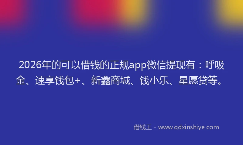 2026年的可以借钱的正规app微信提现有：呼吸金、速享钱包+、新鑫商城、钱小乐、星愿贷等。