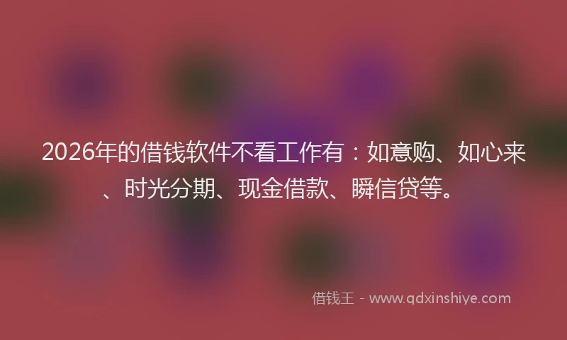2026年的借钱软件不看工作有：如意购、如心来、时光分期、现金借款、瞬信贷等。