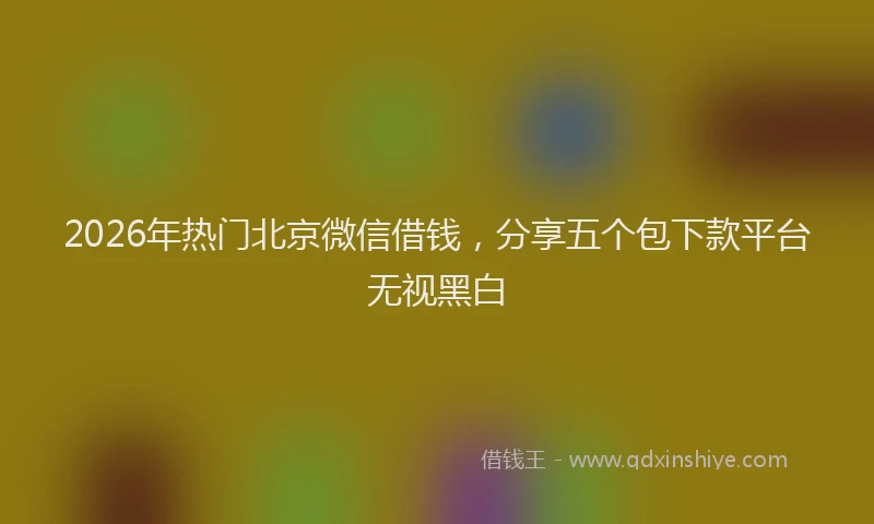 2026年热门北京微信借钱，分享五个包下款平台无视黑白