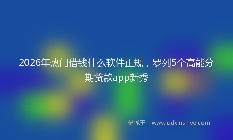 2026年热门借钱什么软件正规，罗列5个高能分期贷款app新秀