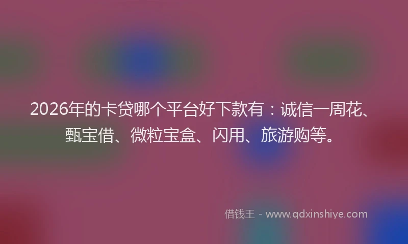 2026年的卡贷哪个平台好下款有：诚信一周花、甄宝借、微粒宝盒、闪用、旅游购等。