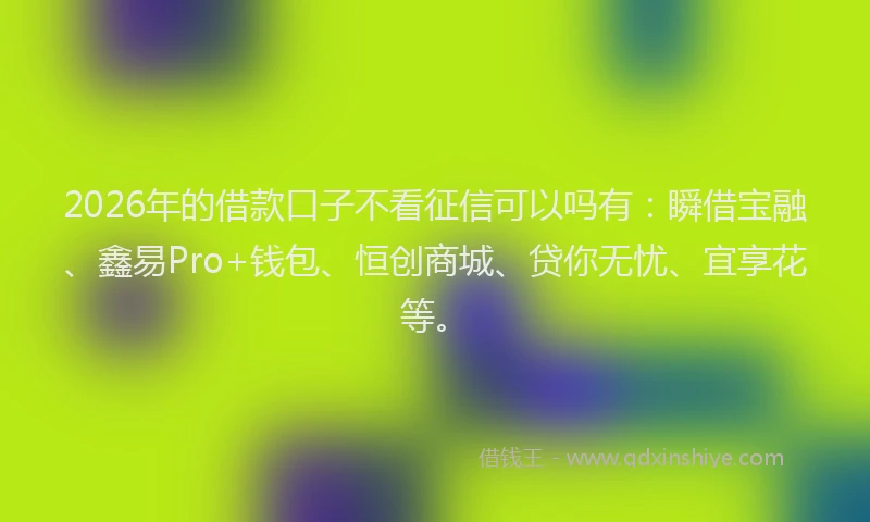 2026年的借款口子不看征信可以吗有：瞬借宝融、鑫易Pro+钱包、恒创商城、贷你无忧、宜享花等。