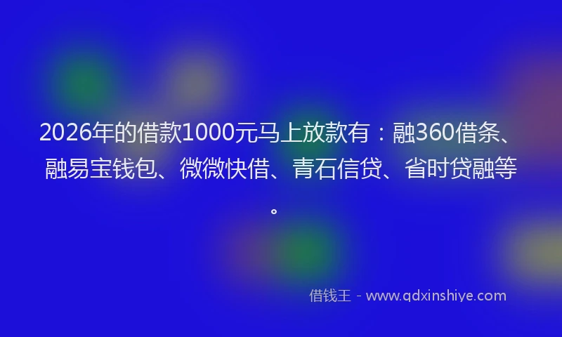 2026年的借款1000元马上放款有：融360借条、融易宝钱包、微微快借、青石信贷、省时贷融等。