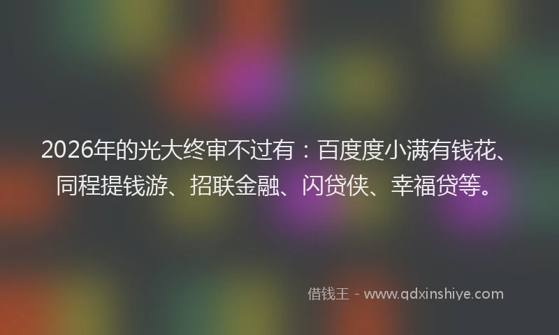 2026年的光大终审不过有：百度度小满有钱花、同程提钱游、招联金融、闪贷侠、幸福贷等。