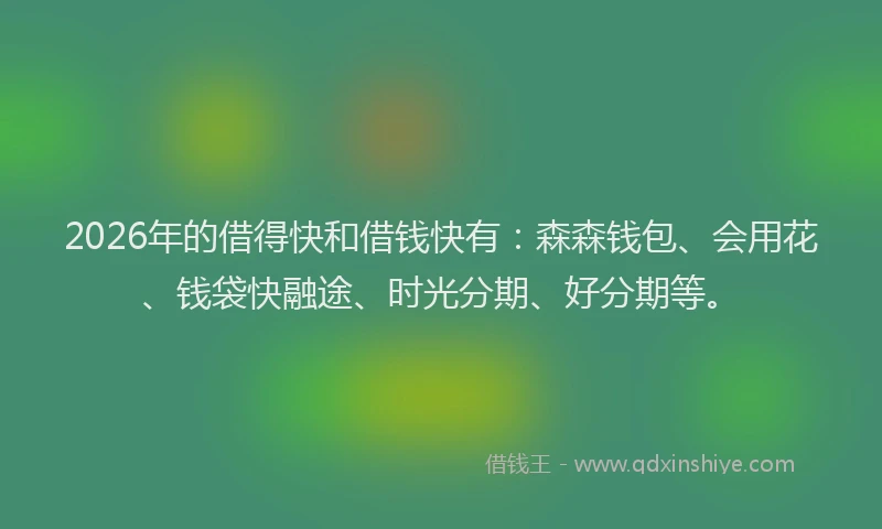 2026年的借得快和借钱快有：森森钱包、会用花、钱袋快融途、时光分期、好分期等。