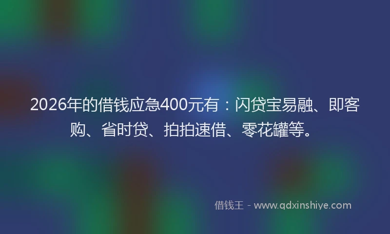 2026年的借钱应急400元有：闪贷宝易融、即客购、省时贷、拍拍速借、零花罐等。